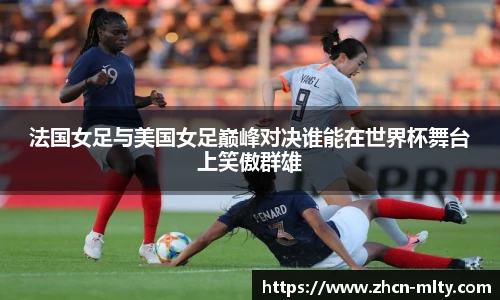法国女足与美国女足巅峰对决谁能在世界杯舞台上笑傲群雄