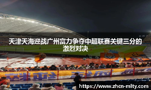 天津天海迎战广州富力争夺中超联赛关键三分的激烈对决
