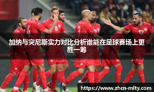 加纳与突尼斯实力对比分析谁能在足球赛场上更胜一筹