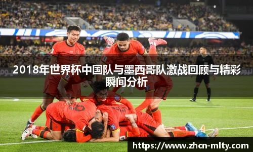 2018年世界杯中国队与墨西哥队激战回顾与精彩瞬间分析